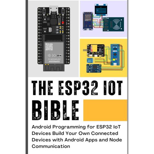 The Esp32 Iot Bible: Android Programming For Esp32 Iot Devices Build Your Own Connected Devices With Android Apps And Node Communication