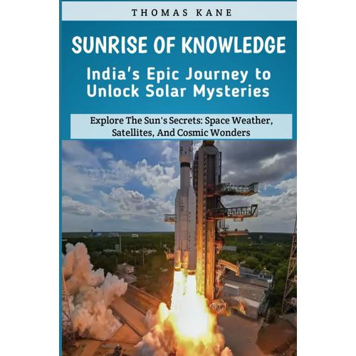 Sunrise Of Knowledge: India's Epic Journey To Unlock Solar Mysteries: Explore The Sun's Secrets: Space Weather, Satellites, And Cosmic Wonders: India's Space Mission