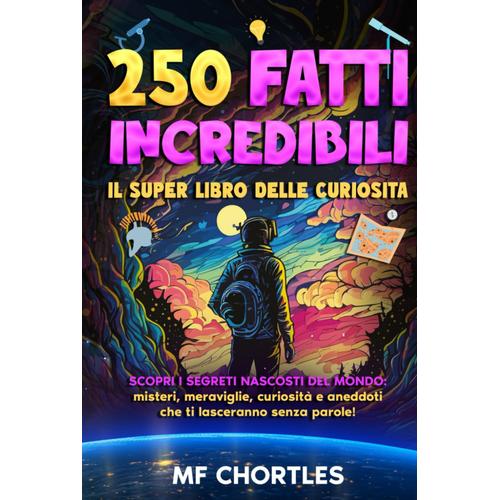 250 Fatti Incredibili: Il Super Libro Delle Curiosità: Scopri I Segreti Nascosti Del Mondo: Misteri, Meraviglie, Curiosità E Aneddoti Che Ti Lasceranno Senza Parole! |Con Test Finale|