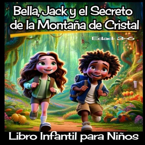 Bella, Jack Y El Secreto De La Montaña De Cristal: Un Viaje Mágico De Descubrimiento Y Aventuras. Un Libro Infantil Para Niños De 3-6 Años. (Las Aventuras De Jack Y Bella.)