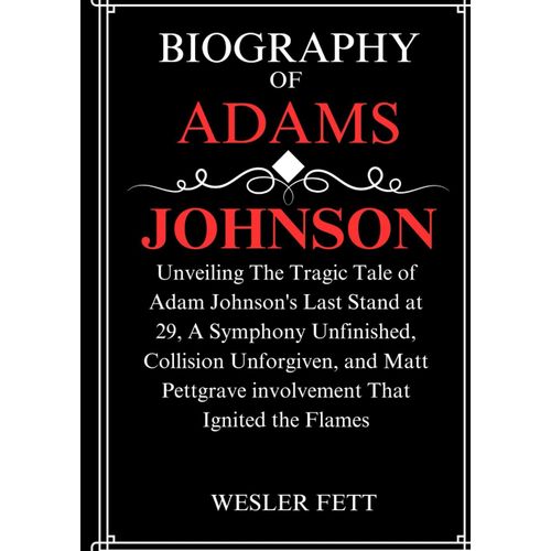 Biography Of Adams Johnson: Unveiling The Tragic Tale Of Adam Johnson's Last Stand At 29, A Symphony Unfinished, Collision Unforgiven, And Matt ... That Ignited The Flames (The Biographies)