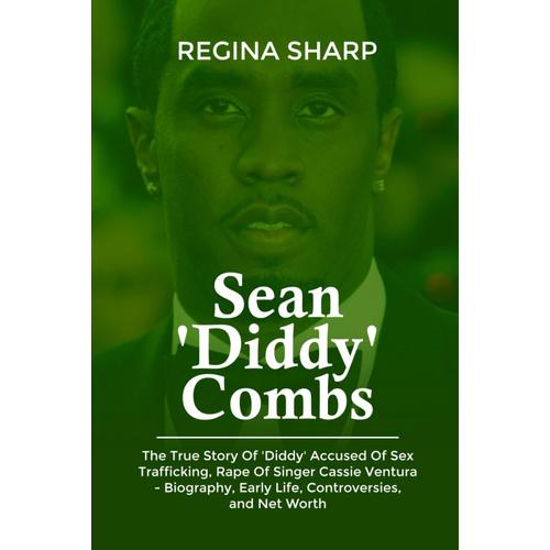 Sean 'diddy' Combs: The True Story Of 'diddy' Accused Of Sex Trafficking, Rape Of Singer Cassie Ventura - Biography, Early Life, Controversies, And Net Worth