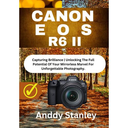 Canon Eos R6 Ii: Capturing Brilliance | Unlocking The Full Potential Of Your Mirrorless Marvel For Unforgettable Photography