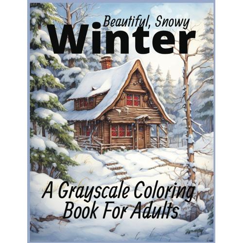 Beautiful, Snowy Winter A Grayscale Coloring Book For Adults: Winter Scenes, Cozy Christmas Scenes, Snowy Trees, Horse-Drawn Carriages, Snowmen, And Sledding! Relax With A Glass Of Hot Cider!
