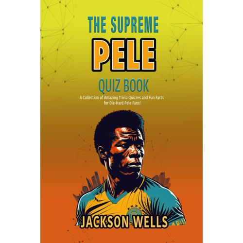 Pele: The Supreme Quiz And Trivia Book On The Soccer Superstar Of Brazil (The Supreme Sports Quiz Collection)