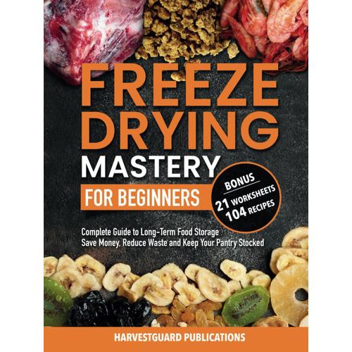 Freeze Drying Mastery For Beginners: Complete Guide To Long-Term Food Storage, Save Money, Reduce Waste And Keep Your Pantry Stocked