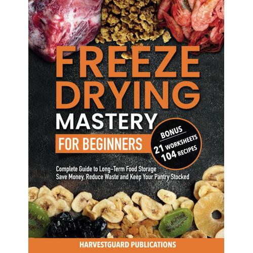 Freeze Drying Mastery For Beginners: Complete Guide To Long-Term Food Storage, Save Money, Reduce Waste And Keep Your Pantry Stocked