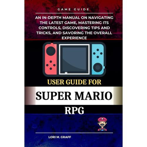 User Guide For Super Mario Rpg: An In-Depth Manual On Navigating The Latest Game, Mastering Its Controls, Discovering Tips And Tricks, And Savoring The Overall Experience