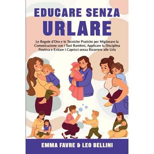 Educare Senza Urlare: Le Regole Doro E Le Tecniche Pratiche Per Migliorare La Comunicazione Con I Tuoi Bambini, Applicare La Disciplina Positiva Senza Ricorrere Alle Urla