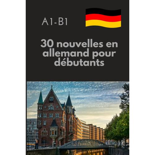 30 Nouvelles En Allemand Pour Débutants: Apprendre L'allemand Avec Des Histoires. Grammaire Allemande Niveaux A1-B1. Praktisches Deutsch Für Anfänger.