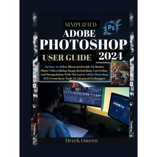 Simplified Adobe Photoshop 2024 User Guide: An Easy-To-Follow Illustrated Guide To Master Photo/Video Editing, Image Retouching, Correction And ... 2024 From Basic Tools To Advanced Techniques