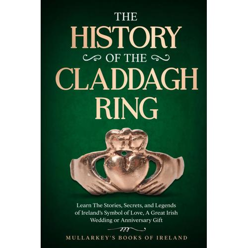 The History Of The Claddagh Ring: Learn The Stories, Secrets, And Legends Of Irelands Symbol Of Love, A Great Irish Wedding Or Anniversary Gift (Fascinating Books About Ireland)