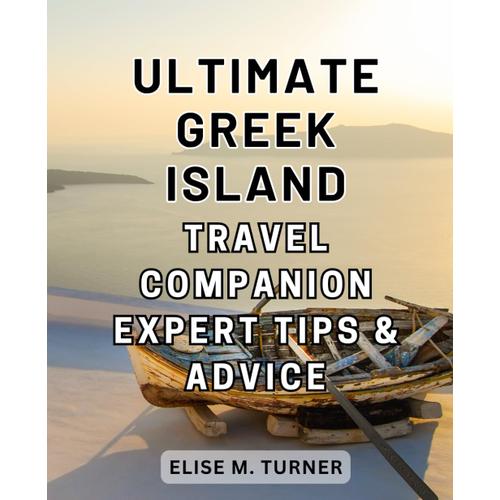 Ultimate Greek Island Travel Companion: Expert Tips & Advice: Discover The Unparalleled Beauty And Hidden Gems Of Greece With Insider Tips And Invaluable Guidance