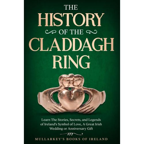 The History Of The Claddagh Ring: Learn The Stories, Secrets, And Legends Of Irelands Symbol Of Love, A Great Irish Wedding Or Anniversary Gift (Fascinating Books About Ireland)