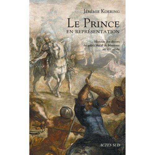 Le Prince En Représentation - Histoire Des Décors Du Palais Ducal De Mantoue Au Xvie Siècle