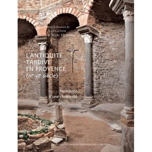 L'antiquité Tardive En Provence (Ive-Vie Siècle) - Naissance D'une Chrétienté