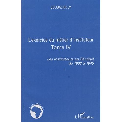 L'exercice Du Métier D'instituteur - Tome 4, Les Instituteurs Au Sénégal De 1903 À 1945