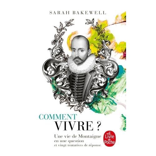 Comment Vivre ? Une Vie De Montaigne En Une Question Et Vingt Tentatives De Réponse