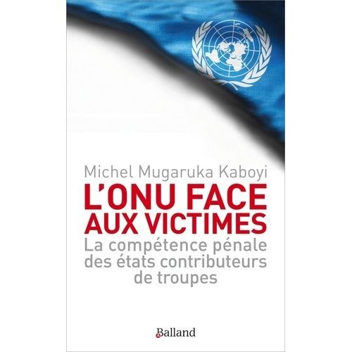 L'onu Face Aux Victimes - La Compétence Pénale Des Etats Contributeurs De Troupes De L'onu À L'épreuve Des Droits Des Victimes