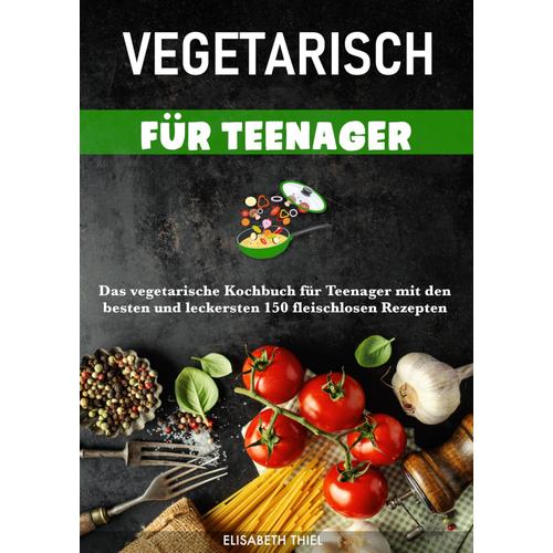 Vegetarisch Für Teenager: Das Vegetarische Kochbuch Für Teenager Mit Den Besten Und Leckersten 150 Fleischlosen Rezepten