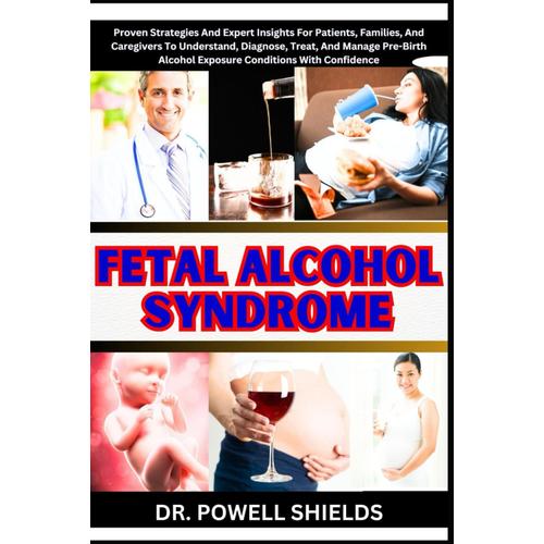 Fetal Alcohol Syndrome: Proven Strategies And Expert Insights For Patients, Families, And Caregivers To Understand, Diagnose, Treat, And Manage Pre-Birth Alcohol Exposure Conditions With Confidence