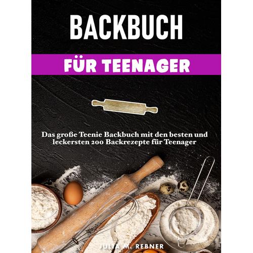 Backbuch Für Teenager: Das Große Teenie-Backbuch Mit Den Besten Und Leckersten 200 Backrezepte Für Teenager