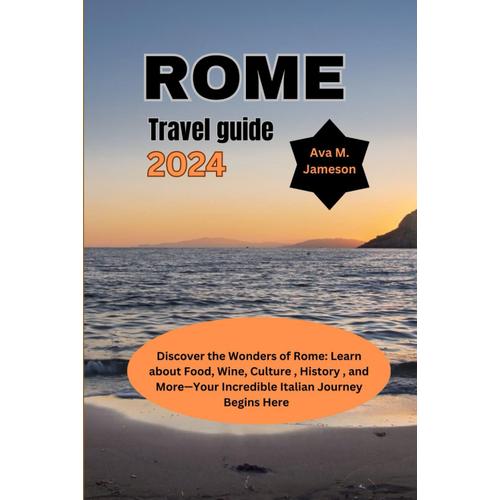 Rome Travel Guide 2024: Discover The Wonders Of Rome: Learn About Food, Wine, Culture , History , And Moreyour Incredible Italian Journey Begins Here!