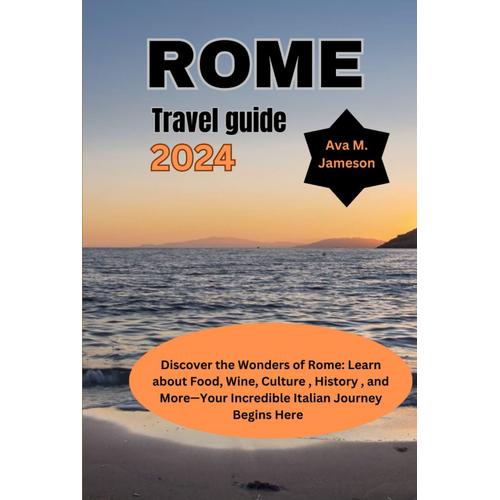 Rome Travel Guide 2024: Discover The Wonders Of Rome: Learn About Food, Wine, Culture , History , And Moreyour Incredible Italian Journey Begins Here!