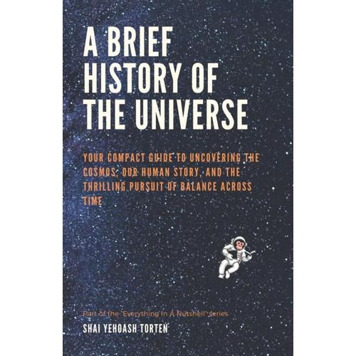 A Brief History Of The Universe: Your Compact Guide To Uncovering The Cosmos, Our Human Story, And The Thrilling Pursuit Of Balance Across Time (Everything In A Nutshell)