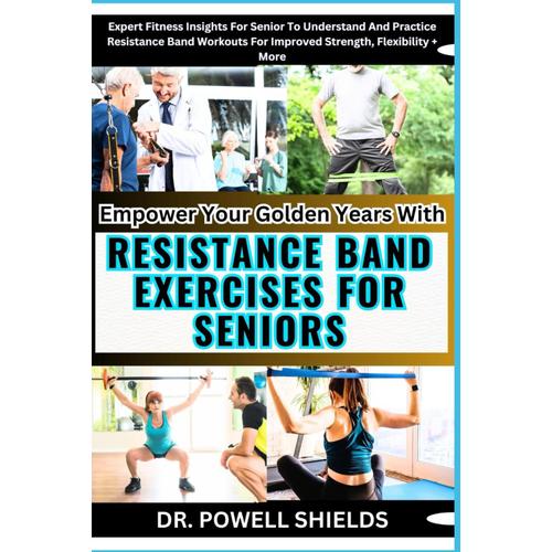 Empower Your Golden Years With Resistance Band Exercises For Seniors: Expert Fitness Insights For Senior To Understand And Practice Resistance Band Workouts For Improved Strength, Flexibility + More