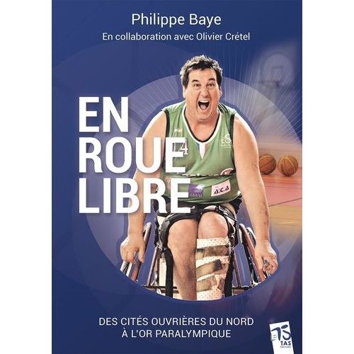 Philippe Baye En Roue Libre - Des Cités Ouvrières Du Nord À L'or Paralympique