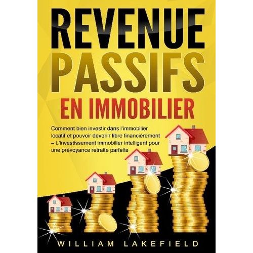 Revenus Passifs En Immobilier - Comment Bien Investir Dans L'immobilier Locatif Et Pouvoir Devenir Libre Financièrement - L'investissement Immobilier Intelligent Pour Une Prévoyance Retraite...