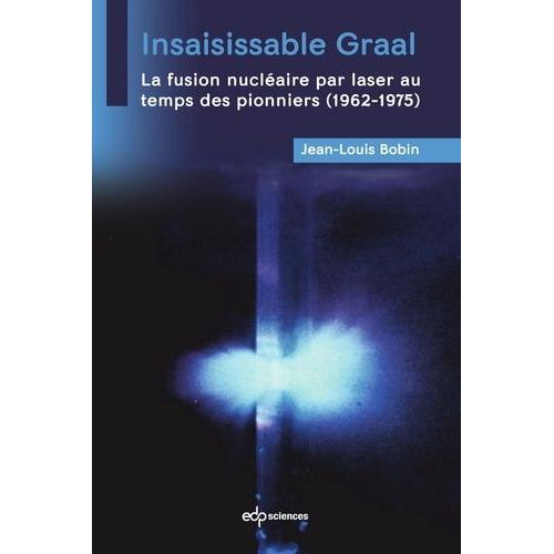 Insaisissable Graal - La Fusion Nucléaire Par Laser Au Temps Des Pionniers (1962-1975)