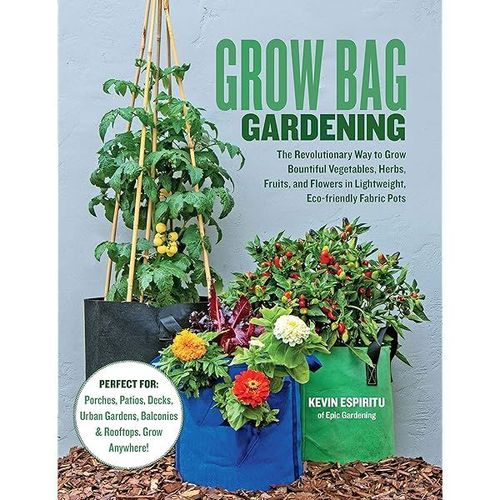 Grow Bag Gardening: The Revolutionary Way to Grow Bountiful Vegetables, Herbs, Fruits, and Flowers in Lightweight, Eco-friendly Fabric Pots - Perfect For: ... Balconies & Rooftops. Grow Anywhere!