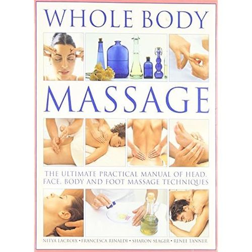 Whole Body Massage: The Ultimate Practical Manual Of Head, Face, Body And Foot Massage Techniques