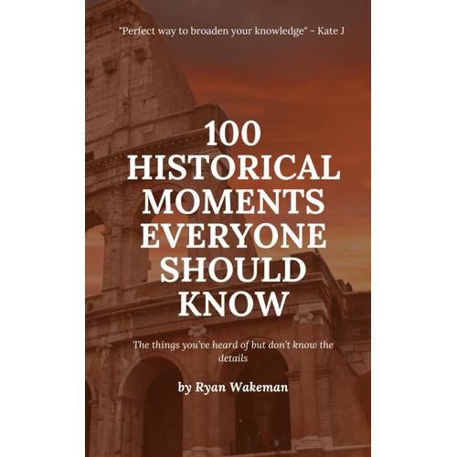 100 Historical Moments Everyone Should Know: The Things Youve Heard Of But Dont Know The Details