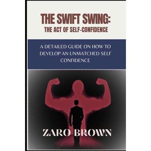 The Swift Swing: The Act Of Self-Confidence: A Detailed Guide On How To Develop An Unmatched Self Confidence