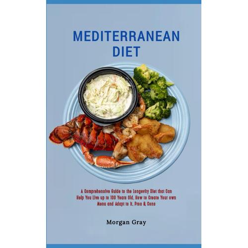 Mediterranean Diet: A Comprehensive Guide To The Longevity Diet That Can Help You Live Up To 100 Years Old, How To Create Your Own Menu And Adapt To It, Pros & Cons