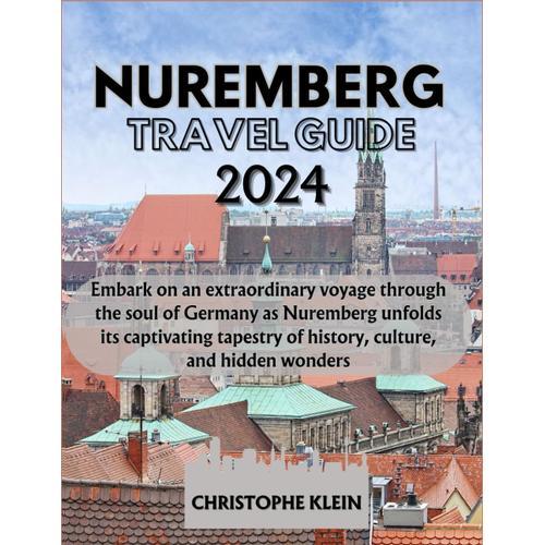 Nuremberg Travel Guide 2024: Embark On An Extraordinary Voyage Through The Soul Of Germany As Nuremberg Unfolds Its Captivating Tapestry Of History, Culture, And Hidden Wonders