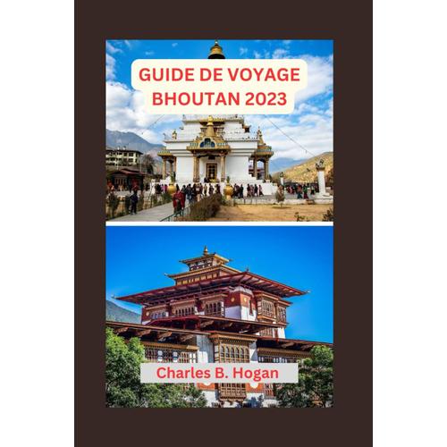 Guide De Voyage Bhoutan 2023: Guide Essentiel Pour Les Débutants Au Bhoutan : Exploration De L'architecture Unique, Des Joyaux Cachés, Des Délices Culinaires Et Des Festivals