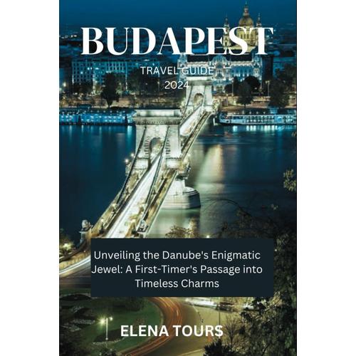 Budapest Travel Guide 2024: Unveiling The Danube's Enigmatic Jewel: A First-Timer's Passage Into Timeless Charms