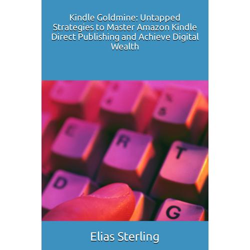 Kindle Goldmine: Untapped Strategies To Master Amazon Kindle Direct Publishing And Achieve Digital Wealth