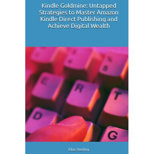 Kindle Goldmine: Untapped Strategies To Master Amazon Kindle Direct Publishing And Achieve Digital Wealth