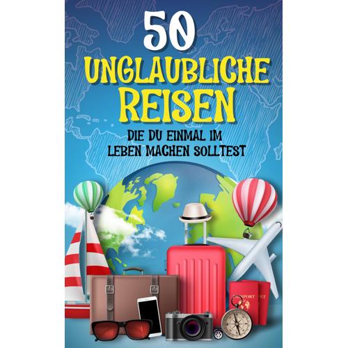 50 Unglaubliche Reisen, Die Du Einmal Im Leben Machen Solltest: Entdecke Unbekannte Orte, Tauche In Einzigartige Erlebnisse Ein Und Befriedige Deine ... Für Abenteuer, Ohne Ein Vermögen Auszugeben.