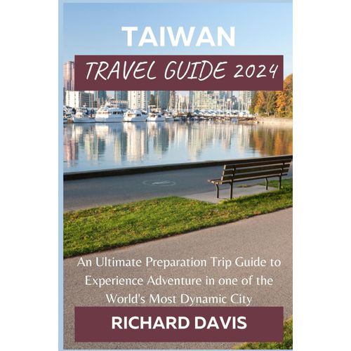 Taiwan Travel Guide 2024:: An Ultimate Preparation Trip Guide To Experience Adventure In One Of The World's Most Dynamic