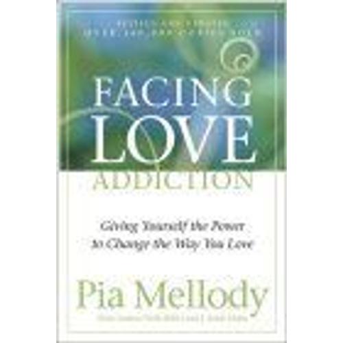 Facing Love Addiction : Giving Yourself The Power To Change The Way You Love