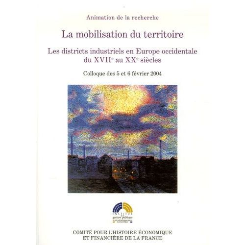 La Mobilisation Du Territoire - Les Districts Industriels En Europe Occidentale Du Xviie Au Xxe Siècle