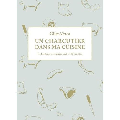 Un Charcutier Dans Ma Cuisine - Le Bonheur De Manger Vrai En 60 Recettes