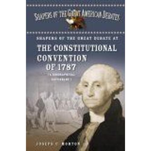 Shapers Of The Great Debate At The Constitutional Convention Of 1787 : A Biographical Dictionary Shapers Of The Great American Debates