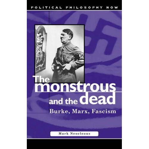 The Monstrous And The Dead : Burke, Marx, Fascism Political Philosophy Now Series